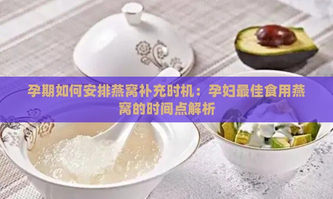 孕期如何安排燕窝补充时机：孕妇更佳食用燕窝的时间点解析