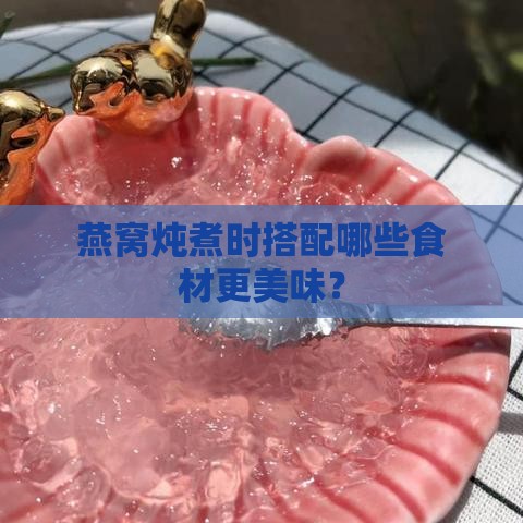 燕窝炖煮时搭配哪些食材更美味？