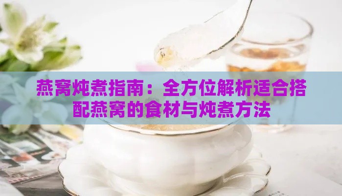 燕窝炖煮指南：全方位解析适合搭配燕窝的食材与炖煮方法