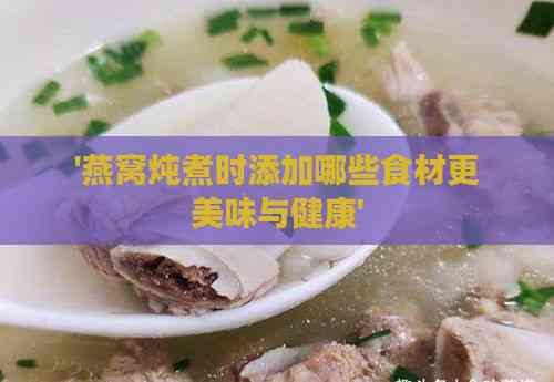 '燕窝炖煮时添加哪些食材更美味与健康'