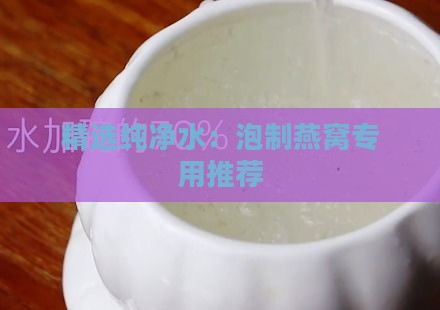 精选纯净水：泡制燕窝专用推荐