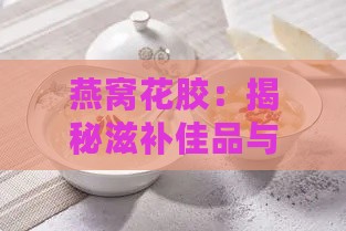 燕窝花胶：揭秘滋补佳品与五大补益圣品搭配秘籍