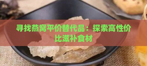 寻找燕窝平价替代品：探索高性价比滋补食材