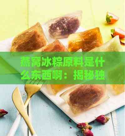 燕窝冰粽原料是什么东西啊：揭秘独特食材与制作奥秘