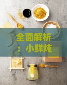 全面解析：小鲜炖燕窝完整配料表及制作步骤指南