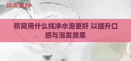 燕窝用什么纯净水泡更好 以提升口感与泡发效果