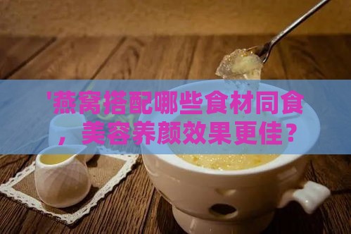 '燕窝搭配哪些食材同食，美容养颜效果更佳？'