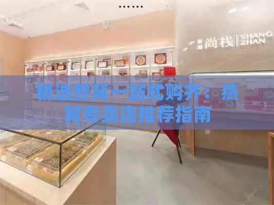 精选燕窝一站式购齐：燕窝专卖店推荐指南