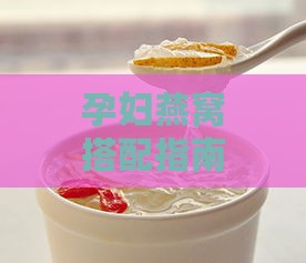 孕妇燕窝搭配指南：全面解析更佳食材组合与营养滋补方案