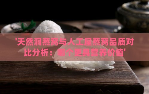 '天然洞燕窝与人工屋燕窝品质对比分析：哪个更具营养价值'