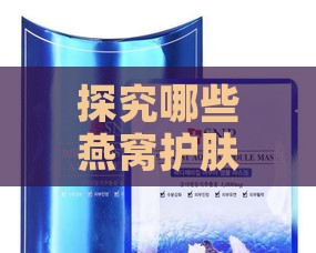 探究哪些燕窝护肤品效果佳——精选推荐指南