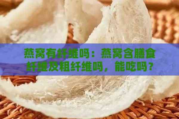 燕窝有纤维吗：燕窝含膳食纤维及粗纤维吗，能吃吗？