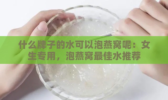 什么牌子的水可以泡燕窝呢：女生专用，泡燕窝更佳水推荐