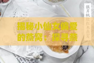 揭秘小仙女偏爱的燕窝：探寻燕窝界的人气之王