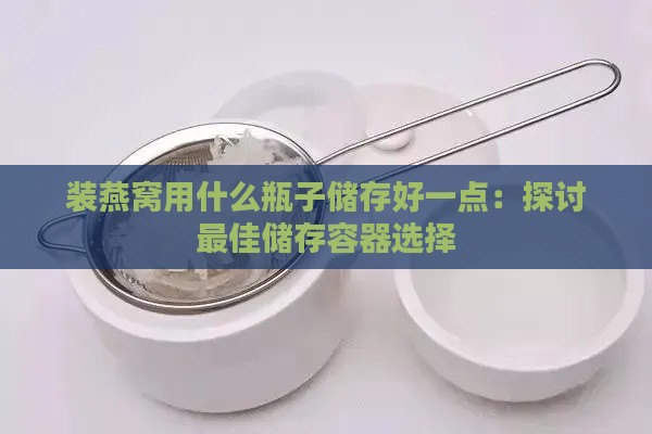 装燕窝用什么瓶子储存好一点：探讨更佳储存容器选择