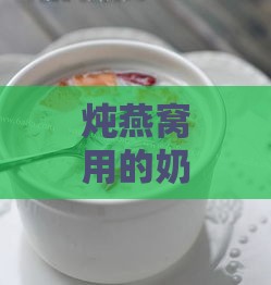 炖燕窝用的奶是什么牛奶好：羊奶对比牛奶，炖燕窝用什么奶最合适好喝