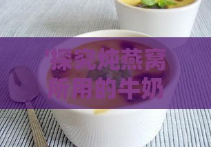 '探究炖燕窝所用的牛奶类型：是哪种牛奶更适合搭配燕窝炖煮'