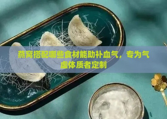 燕窝搭配哪些食材能助补血气，专为气虚体质者定制