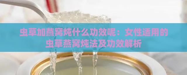 虫草加燕窝炖什么功效呢：女性适用的虫草燕窝炖法及功效解析