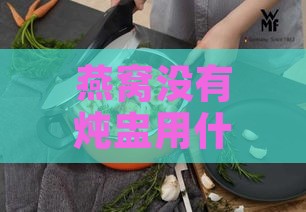 燕窝没有炖盅用什么锅煮好：替代炖盅的烹饪方法与锅具选择