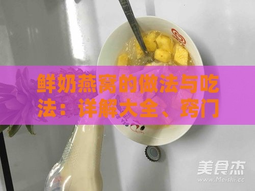 鲜奶燕窝的做法与吃法：详解大全、窍门汇总及炖煮功效