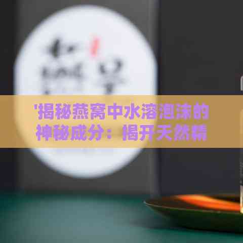 '揭秘燕窝中水溶泡沫的神秘成分：揭开天然精华之谜'