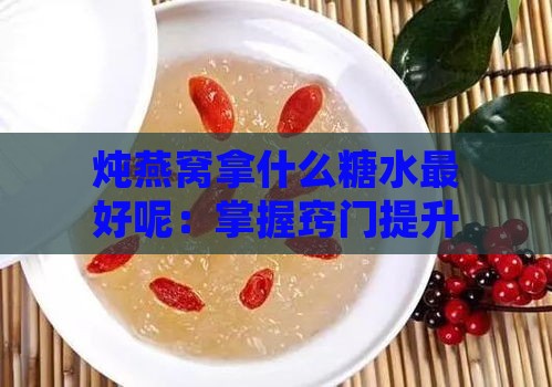 炖燕窝拿什么糖水更好呢：掌握窍门提升美味