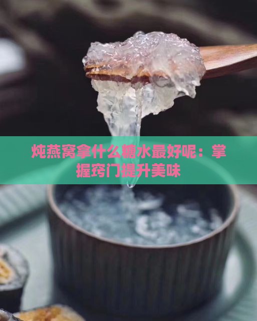 炖燕窝拿什么糖水更好呢：掌握窍门提升美味