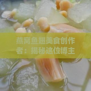 燕窝鱼翅美食创作者：揭秘这位博主的独特烹饪之道