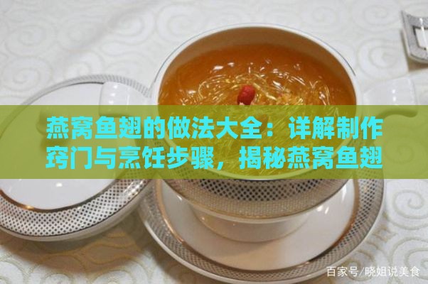 燕窝鱼翅的做法大全：详解制作窍门与烹饪步骤，揭秘燕窝鱼翅是什么菜式