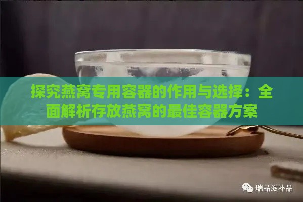 探究燕窝专用容器的作用与选择：全面解析存放燕窝的更佳容器方案