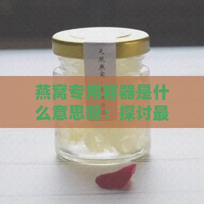 燕窝专用容器是什么意思呀：探讨最适合装燕窝的容器选择