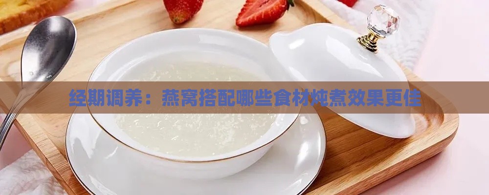 经期调养：燕窝搭配哪些食材炖煮效果更佳