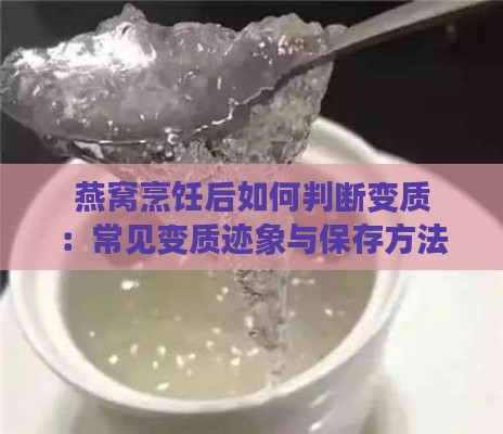 燕窝烹饪后如何判断变质：常见变质迹象与保存方法全解析