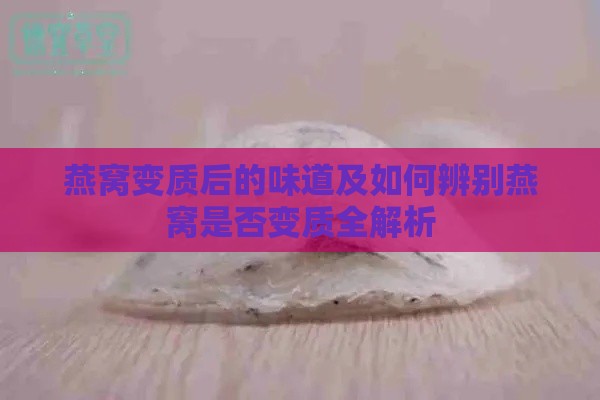 燕窝变质后的味道及如何辨别燕窝是否变质全解析