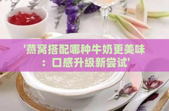 '燕窝搭配哪种牛奶更美味：口感升级新尝试'