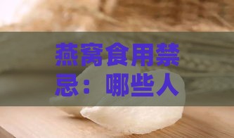 燕窝食用禁忌：哪些人群不宜食用及可能的健康风险