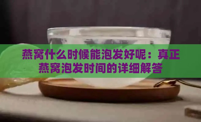 燕窝什么时候能泡发好呢：真正燕窝泡发时间的详细解答