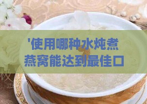 '使用哪种水炖煮燕窝能达到更佳口感与营养保留'