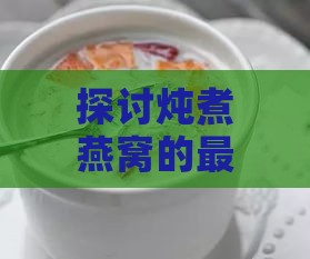 探讨炖煮燕窝的更佳水质选择及炖制技巧