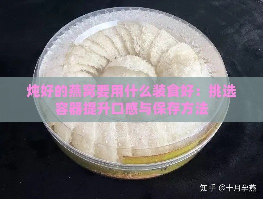 炖好的燕窝要用什么装食好：挑选容器提升口感与保存方法