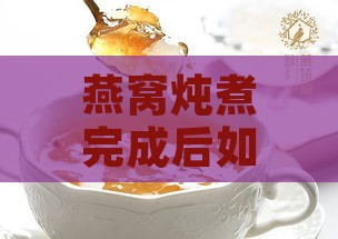 燕窝炖煮完成后如何选择合适的容器与储存方法：全面指南