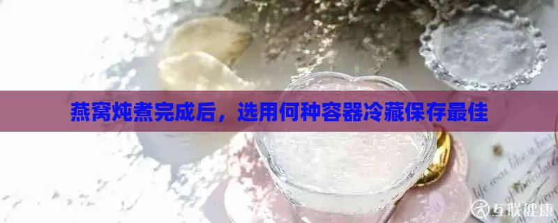 燕窝炖煮完成后，选用何种容器冷藏保存更佳