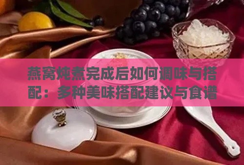 燕窝炖煮完成后如何调味与搭配：多种美味搭配建议与食谱分享