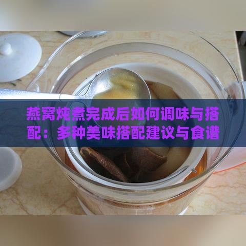 燕窝炖煮完成后如何调味与搭配：多种美味搭配建议与食谱分享