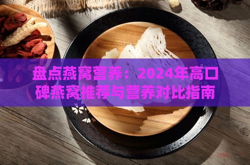 盘点燕窝营养：2024年高口碑燕窝推荐与营养对比指南