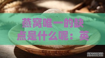 燕窝唯一的缺点是什么呢：英语解析燕窝优缺点对比