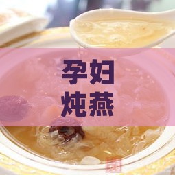 孕妇炖燕窝放什么比较好吃：食材搭配与烹饪窍门一览