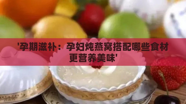 '孕期滋补：孕妇炖燕窝搭配哪些食材更营养美味'