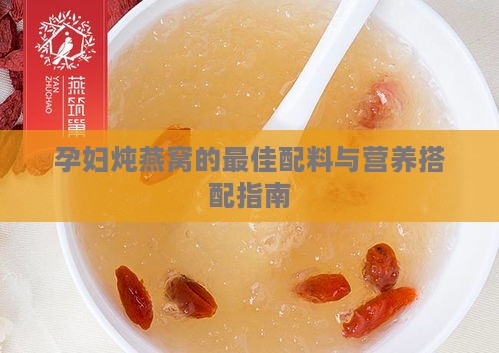 孕妇炖燕窝的更佳配料与营养搭配指南